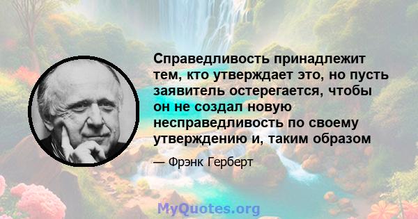 Справедливость принадлежит тем, кто утверждает это, но пусть заявитель остерегается, чтобы он не создал новую несправедливость по своему утверждению и, таким образом