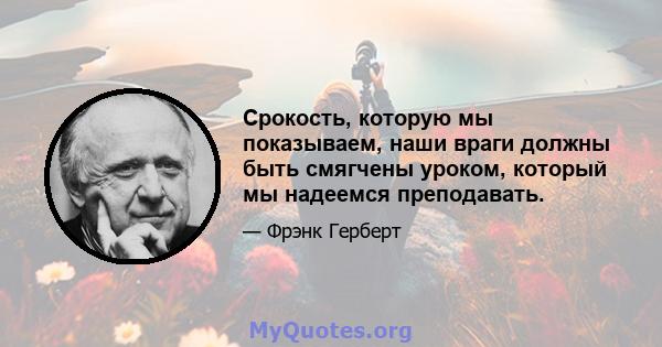 Срокость, которую мы показываем, наши враги должны быть смягчены уроком, который мы надеемся преподавать.