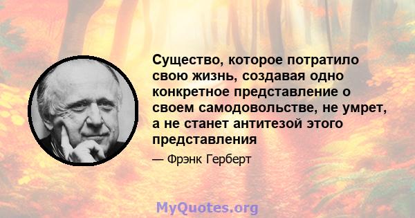 Существо, которое потратило свою жизнь, создавая одно конкретное представление о своем самодовольстве, не умрет, а не станет антитезой этого представления