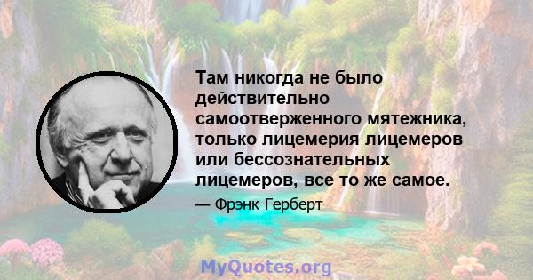 Там никогда не было действительно самоотверженного мятежника, только лицемерия лицемеров или бессознательных лицемеров, все то же самое.