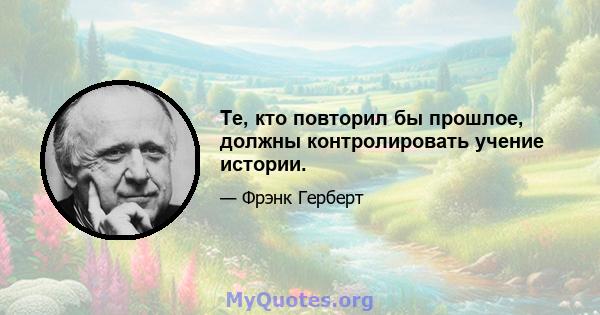 Те, кто повторил бы прошлое, должны контролировать учение истории.