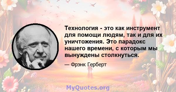 Технология - это как инструмент для помощи людям, так и для их уничтожения. Это парадокс нашего времени, с которым мы вынуждены столкнуться.