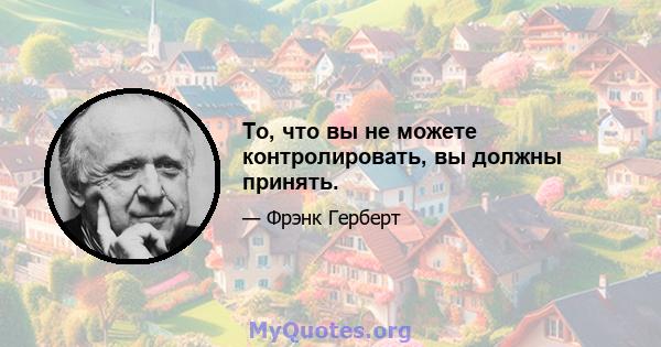 То, что вы не можете контролировать, вы должны принять.