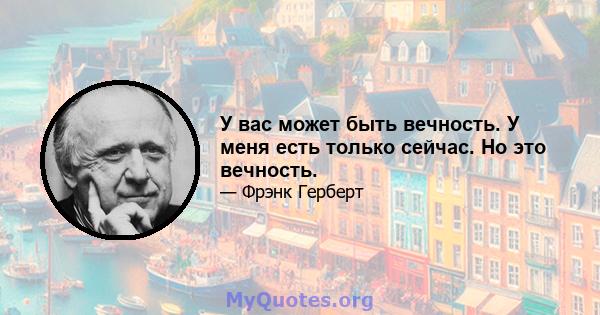 У вас может быть вечность. У меня есть только сейчас. Но это вечность.