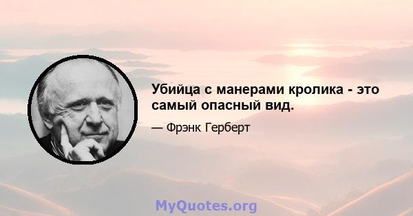 Убийца с манерами кролика - это самый опасный вид.