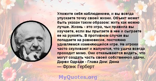 Уложите себя наблюдением, и вы всегда упускаете точку своей жизни. Объект может быть указан таким образом: жить как можно лучше. Жизнь - это игра, чьи правила вы изучаете, если вы прыгаете в нее и сыграете ее на