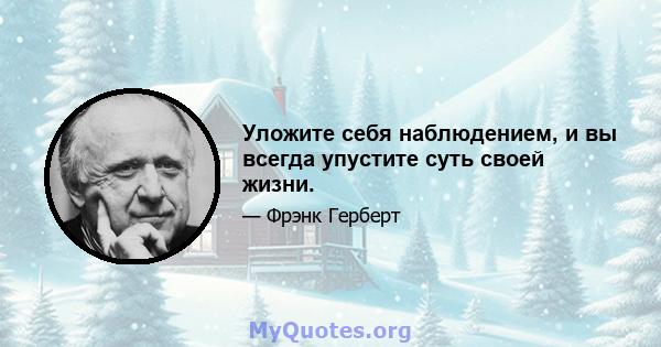 Уложите себя наблюдением, и вы всегда упустите суть своей жизни.