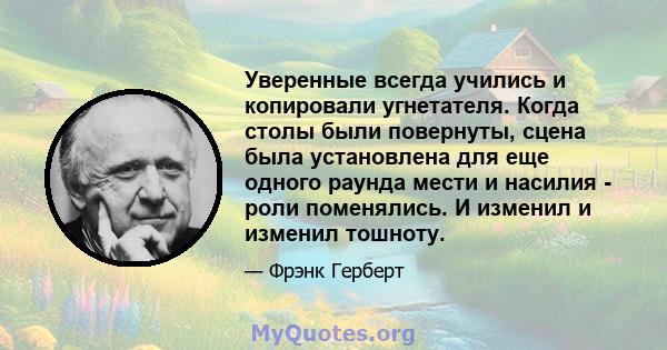 Уверенные всегда учились и копировали угнетателя. Когда столы были повернуты, сцена была установлена ​​для еще одного раунда мести и насилия - роли поменялись. И изменил и изменил тошноту.