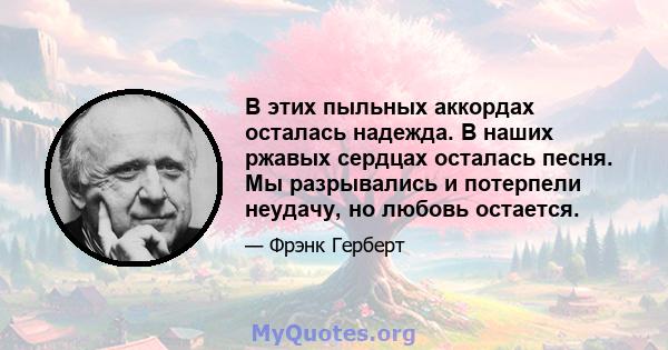 В этих пыльных аккордах осталась надежда. В наших ржавых сердцах осталась песня. Мы разрывались и потерпели неудачу, но любовь остается.