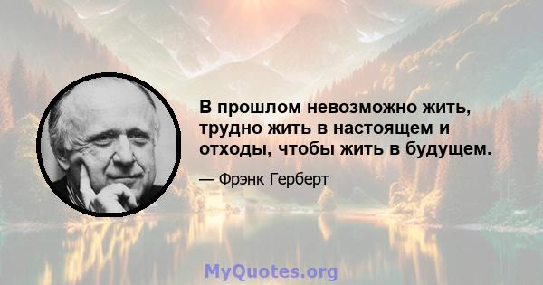 В прошлом невозможно жить, трудно жить в настоящем и отходы, чтобы жить в будущем.