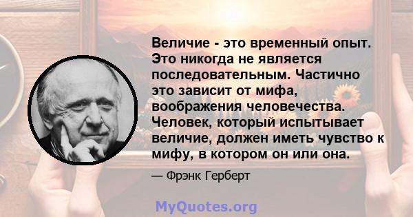 Величие - это временный опыт. Это никогда не является последовательным. Частично это зависит от мифа, воображения человечества. Человек, который испытывает величие, должен иметь чувство к мифу, в котором он или она.