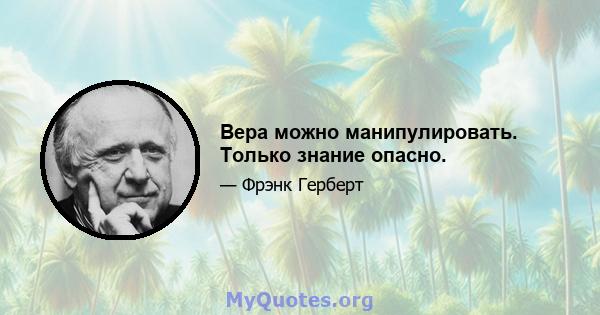 Вера можно манипулировать. Только знание опасно.