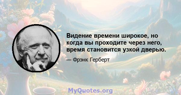 Видение времени широкое, но когда вы проходите через него, время становится узкой дверью.