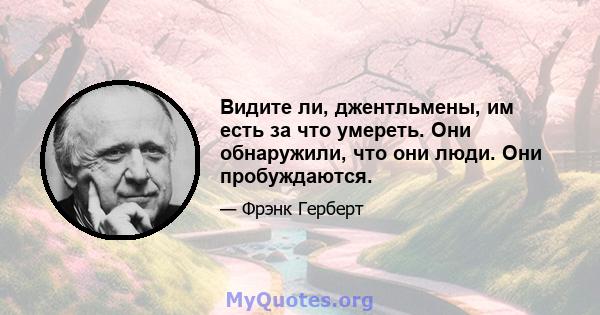 Видите ли, джентльмены, им есть за что умереть. Они обнаружили, что они люди. Они пробуждаются.