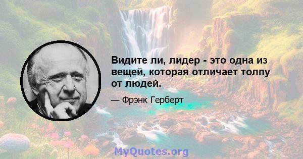 Видите ли, лидер - это одна из вещей, которая отличает толпу от людей.