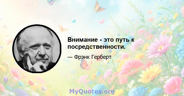 Внимание - это путь к посредственности.