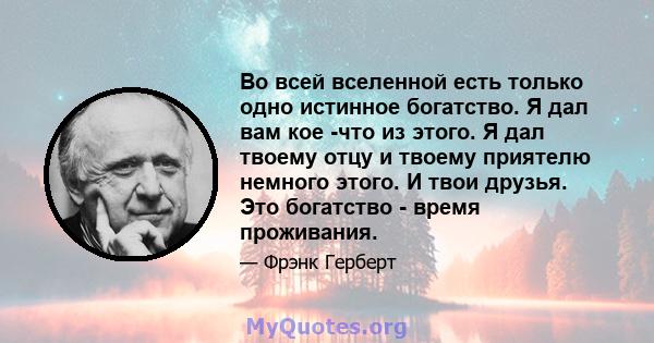 Во всей вселенной есть только одно истинное богатство. Я дал вам кое -что из этого. Я дал твоему отцу и твоему приятелю немного этого. И твои друзья. Это богатство - время проживания.