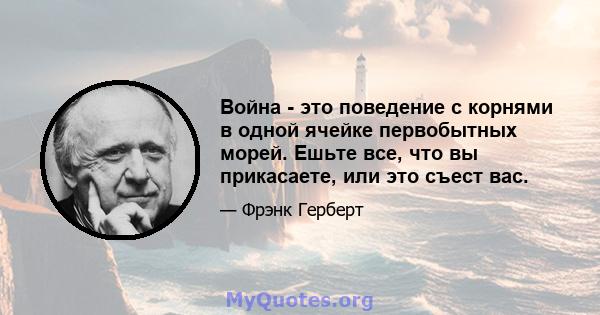 Война - это поведение с корнями в одной ячейке первобытных морей. Ешьте все, что вы прикасаете, или это съест вас.