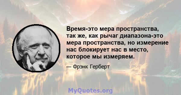 Время-это мера пространства, так же, как рычаг диапазона-это мера пространства, но измерение нас блокирует нас в место, которое мы измеряем.