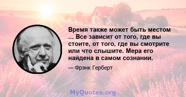 Время также может быть местом ... Все зависит от того, где вы стоите, от того, где вы смотрите или что слышите. Мера его найдена в самом сознании.