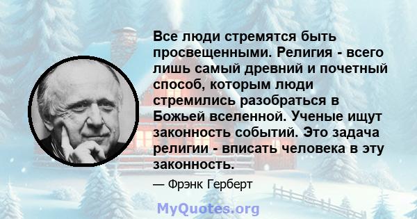 Все люди стремятся быть просвещенными. Религия - всего лишь самый древний и почетный способ, которым люди стремились разобраться в Божьей вселенной. Ученые ищут законность событий. Это задача религии - вписать человека