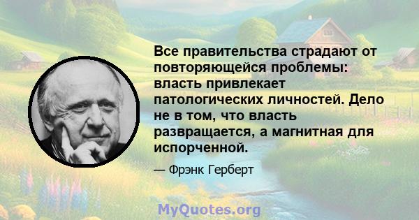 Все правительства страдают от повторяющейся проблемы: власть привлекает патологических личностей. Дело не в том, что власть развращается, а магнитная для испорченной.