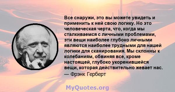 Все снаружи, это вы можете увидеть и применить к ней свою логику. Но это человеческая черта, что, когда мы сталкиваемся с личными проблемами, эти вещи наиболее глубоко личными являются наиболее трудными для нашей логики 