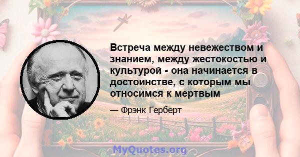 Встреча между невежеством и знанием, между жестокостью и культурой - она ​​начинается в достоинстве, с которым мы относимся к мертвым