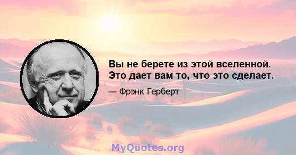 Вы не берете из этой вселенной. Это дает вам то, что это сделает.