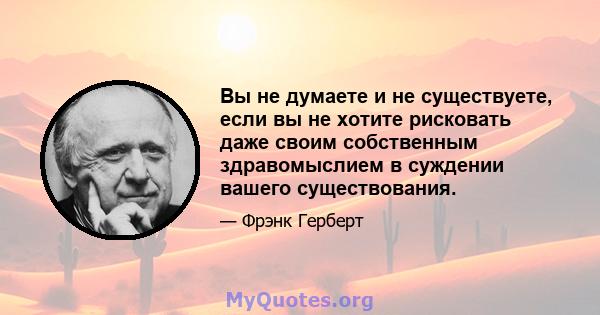 Вы не думаете и не существуете, если вы не хотите рисковать даже своим собственным здравомыслием в суждении вашего существования.