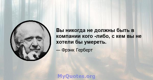 Вы никогда не должны быть в компании кого -либо, с кем вы не хотели бы умереть.