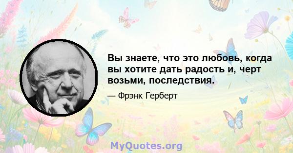 Вы знаете, что это любовь, когда вы хотите дать радость и, черт возьми, последствия.