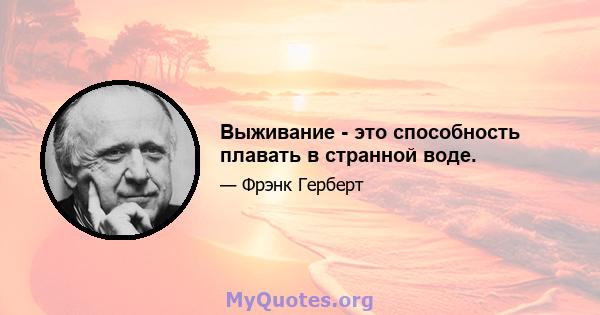 Выживание - это способность плавать в странной воде.