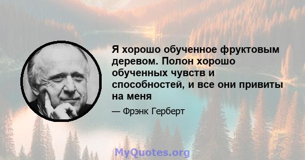 Я хорошо обученное фруктовым деревом. Полон хорошо обученных чувств и способностей, и все они привиты на меня