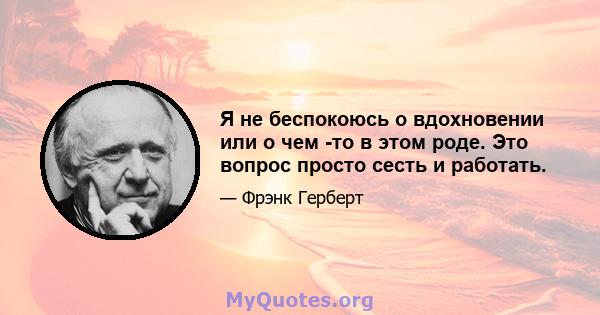 Я не беспокоюсь о вдохновении или о чем -то в этом роде. Это вопрос просто сесть и работать.