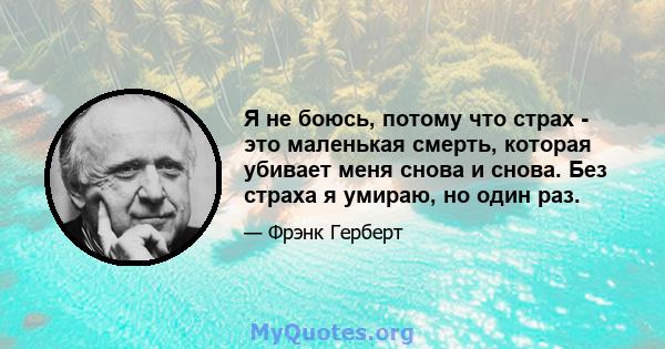 Я не боюсь, потому что страх - это маленькая смерть, которая убивает меня снова и снова. Без страха я умираю, но один раз.