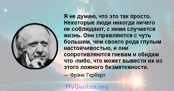 Я не думаю, что это так просто. Некоторые люди никогда ничего не соблюдают, с ними случается жизнь. Они справляются с чуть большим, чем своего рода глупым настойчивостью, и они сопротивляются гневам и обидам что -либо,