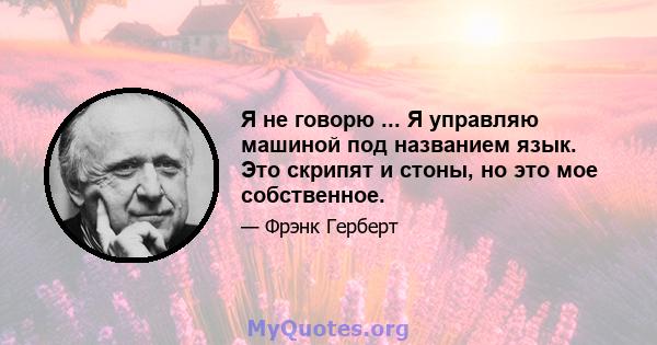 Я не говорю ... Я управляю машиной под названием язык. Это скрипят и стоны, но это мое собственное.