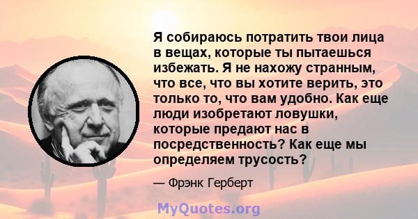 Я собираюсь потратить твои лица в вещах, которые ты пытаешься избежать. Я не нахожу странным, что все, что вы хотите верить, это только то, что вам удобно. Как еще люди изобретают ловушки, которые предают нас в