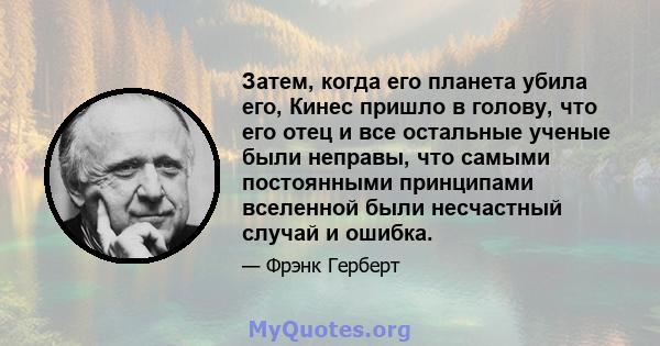 Затем, когда его планета убила его, Кинес пришло в голову, что его отец и все остальные ученые были неправы, что самыми постоянными принципами вселенной были несчастный случай и ошибка.