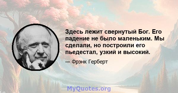 Здесь лежит свернутый Бог. Его падение не было маленьким. Мы сделали, но построили его пьедестал, узкий и высокий.