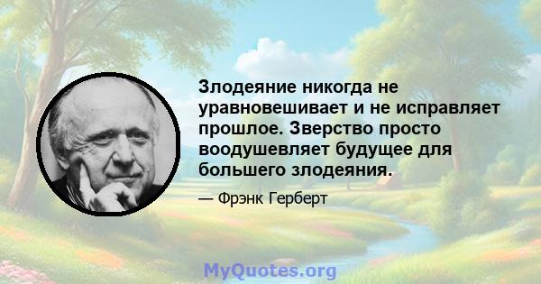 Злодеяние никогда не уравновешивает и не исправляет прошлое. Зверство просто воодушевляет будущее для большего злодеяния.