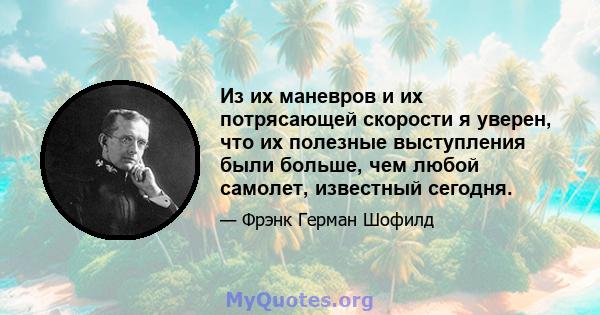 Из их маневров и их потрясающей скорости я уверен, что их полезные выступления были больше, чем любой самолет, известный сегодня.