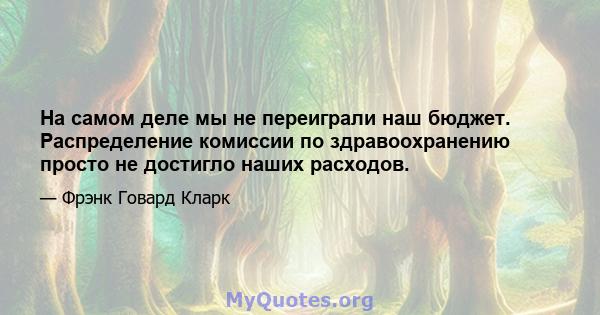 На самом деле мы не переиграли наш бюджет. Распределение комиссии по здравоохранению просто не достигло наших расходов.