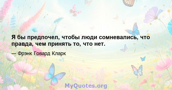 Я бы предпочел, чтобы люди сомневались, что правда, чем принять то, что нет.