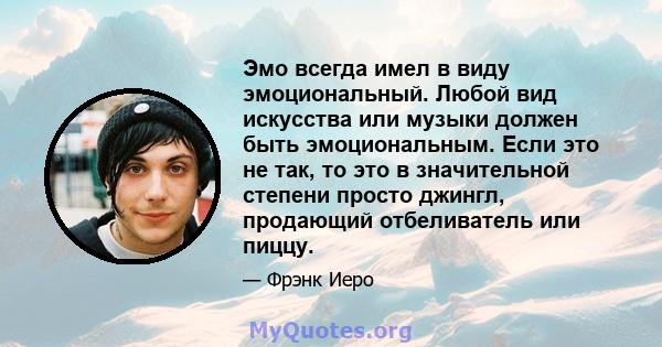 Эмо всегда имел в виду эмоциональный. Любой вид искусства или музыки должен быть эмоциональным. Если это не так, то это в значительной степени просто джингл, продающий отбеливатель или пиццу.