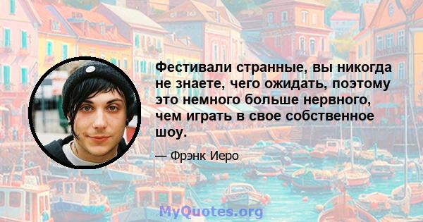 Фестивали странные, вы никогда не знаете, чего ожидать, поэтому это немного больше нервного, чем играть в свое собственное шоу.