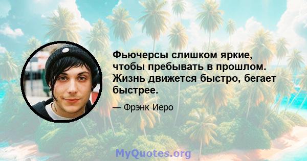 Фьючерсы слишком яркие, чтобы пребывать в прошлом. Жизнь движется быстро, бегает быстрее.