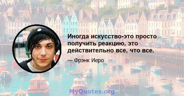 Иногда искусство-это просто получить реакцию, это действительно все, что все.