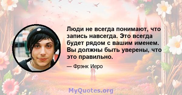 Люди не всегда понимают, что запись навсегда. Это всегда будет рядом с вашим именем. Вы должны быть уверены, что это правильно.